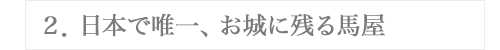 ２．日本で唯一、お城に残る馬屋