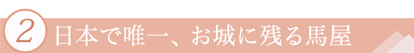 ２．日本で唯一、お城に残る馬屋