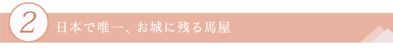 2.日本で唯一、お城に残る馬屋