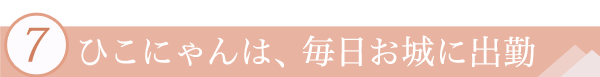 ７．ひこにゃんは、毎日お城に出勤