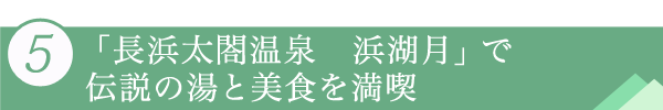 ５．「長浜太閤温泉　浜湖月」で伝説の湯と美食を満喫