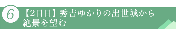 ６．【2日目】秀吉ゆかりの出世城から絶景を望む