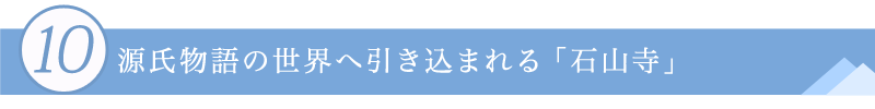10.源氏物語の世界へ引き込まれる「石山寺」